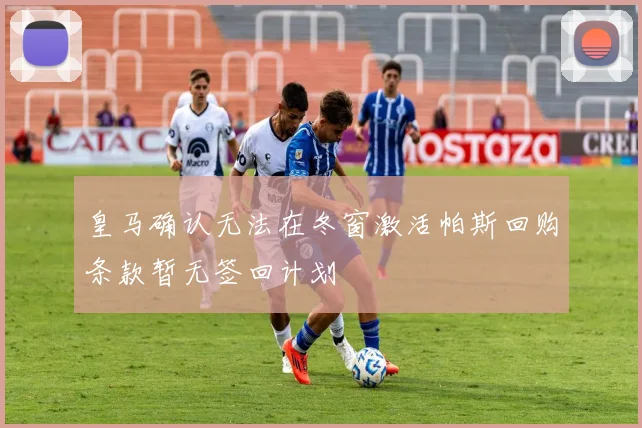 皇马确认无法在冬窗激活帕斯回购条款暂无签回计划
