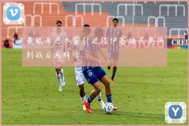 曼城考虑冬窗引进格伊塞梅尼奥热刺战后或转会