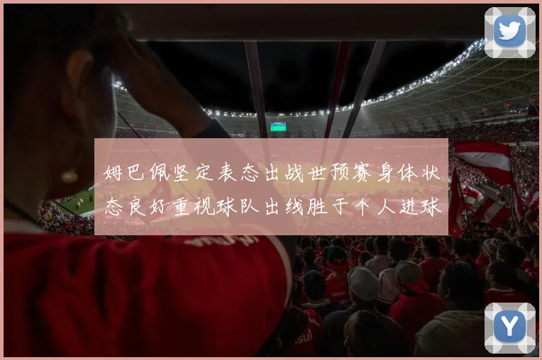 姆巴佩坚定表态出战世预赛身体状态良好重视球队出线胜于个人进球