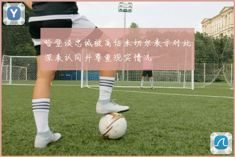 哈登谈忠诚被高估米切尔表示对此深表认同并尊重现实情况