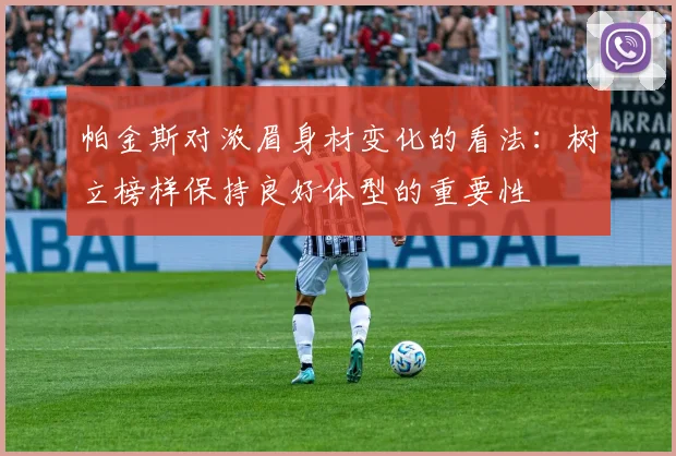 帕金斯对浓眉身材变化的看法：树立榜样保持良好体型的重要性