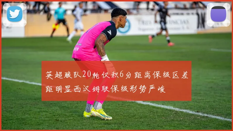 英超狼队20轮仅积6分距离保级区差距明显西汉姆联保级形势严峻