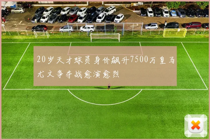 20岁天才球员身价飙升7500万皇马尤文争夺战愈演愈烈