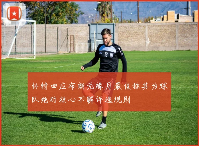 怀特回应布朗无缘月最佳称其为球队绝对核心不解评选规则